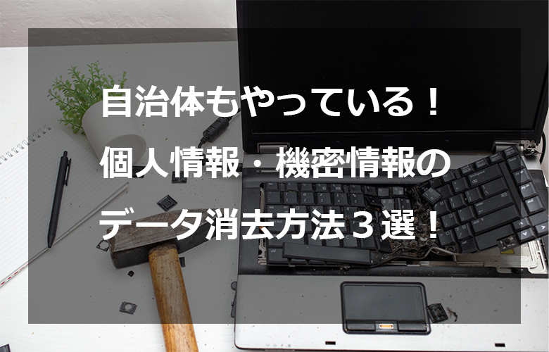 自治体もやっている！個人情報・機密情報のデータ消去方法３選！